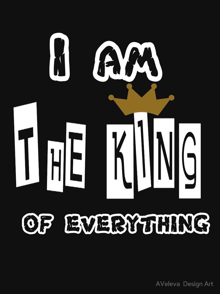 I Am The Father Of Queens And Kings Shirt Soft And Comfortable I AM THE KING OF EVERYTHING Classic T-Shirt