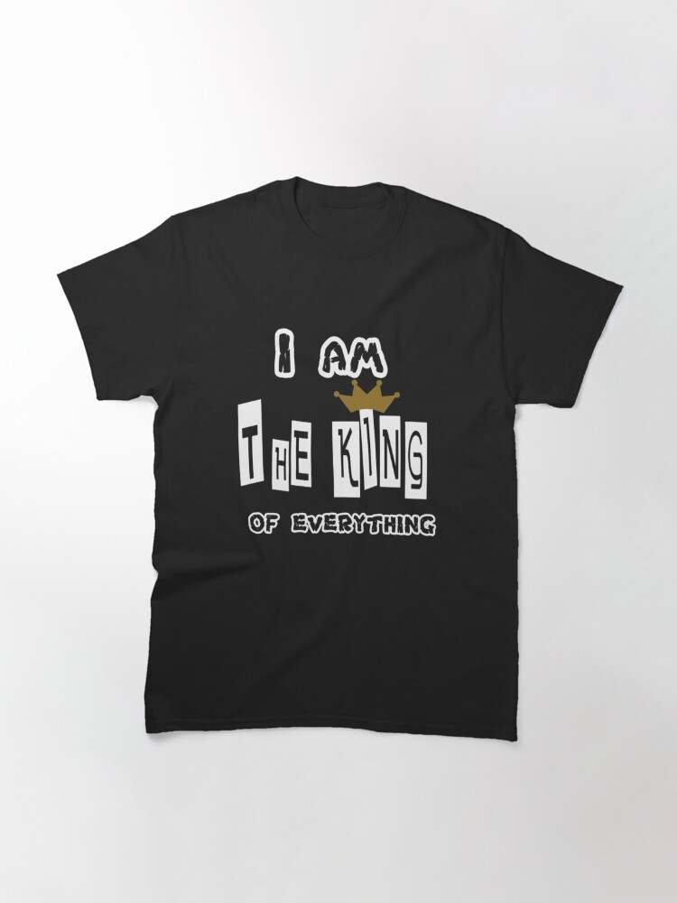 I Am The Father Of Queens And Kings Shirt Soft And Comfortable I AM THE KING OF EVERYTHING Classic T-Shirt 