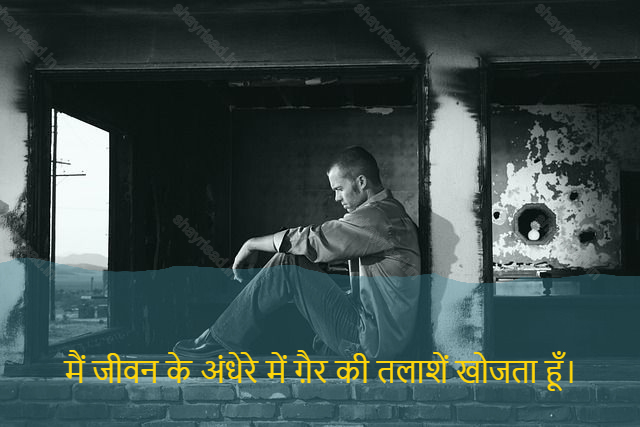 sad shayri (shayari) in hindi for life-मैं जीवन के अंधेरे में ग़ैर की तलाशें खोजता हूँ।-I look for conflict in the darkness of life.