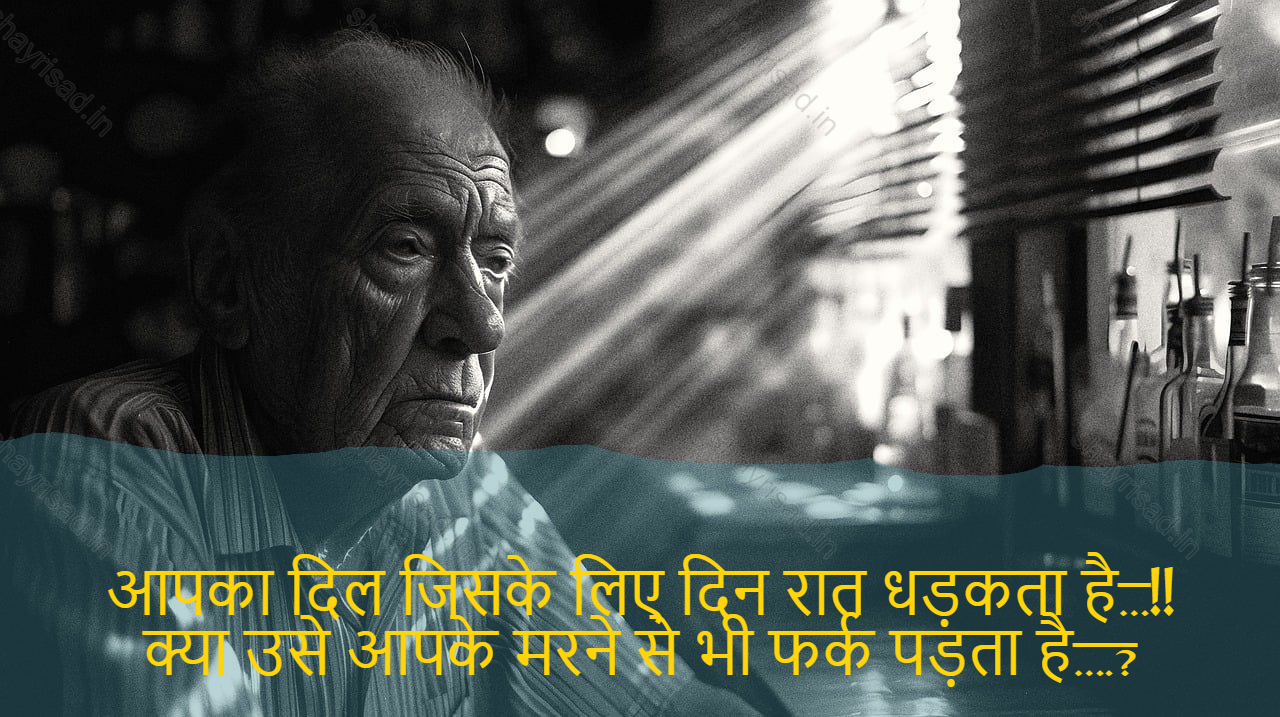 sad shayri (shayari) in English-आपका दिल जिसके लिए दिन रात धड़कता है…!!
क्या उसे आपके मरने से भी फर्क पड़ता है….?-Your heart beats for whom day and night...!!
What does it matter to you?