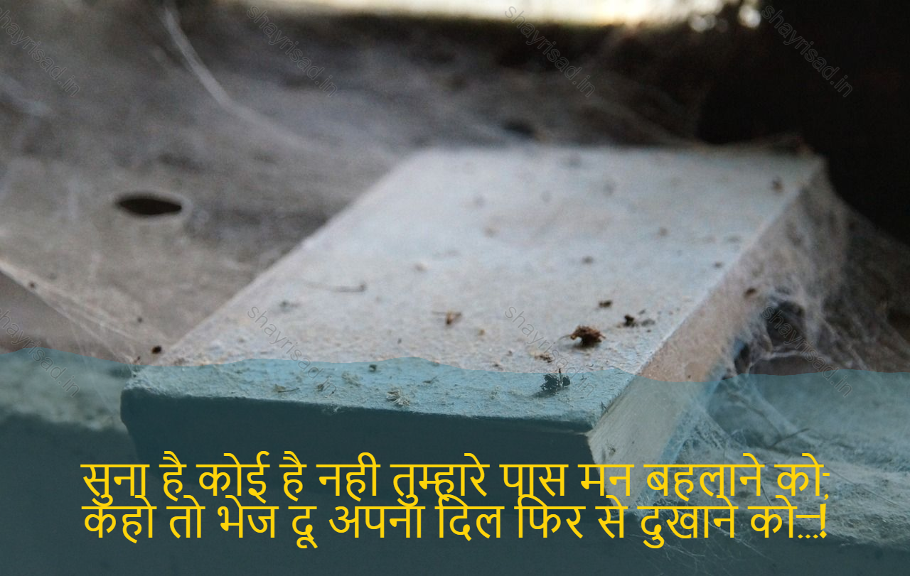 sad shayri (shayari) in English-सुना है कोई है नही तुम्हारे पास मन बहलाने को,
कहो तो भेज दू अपना दिल फिर से दुखाने को…!-I hear you have nothing to amuse yourself
Say, send me back my heart to be hurt again...